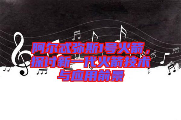 阿爾忒彌斯1號火箭，探討新一代火箭技術(shù)與應(yīng)用前景