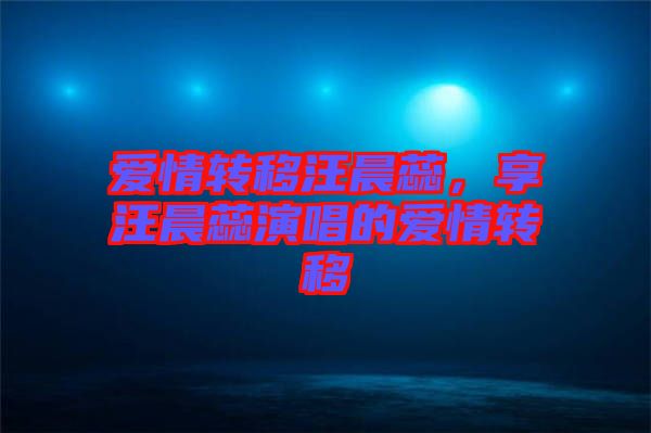 愛情轉(zhuǎn)移汪晨蕊，享汪晨蕊演唱的愛情轉(zhuǎn)移