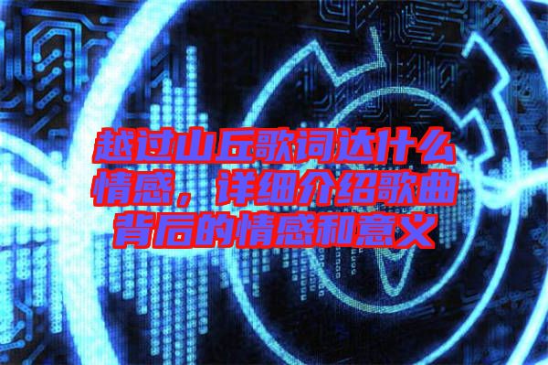 越過山丘歌詞達什么情感，詳細介紹歌曲背后的情感和意義