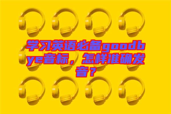 學(xué)習(xí)英語必備goodbye音標(biāo)，怎樣準(zhǔn)確發(fā)音？