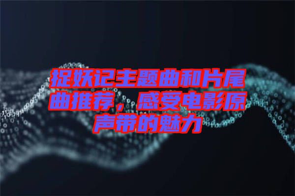 捉妖記主題曲和片尾曲推薦，感受電影原聲帶的魅力