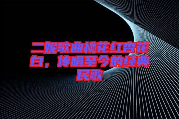 二妮歌曲桃花紅杏花白，傳唱至今的經(jīng)典民歌