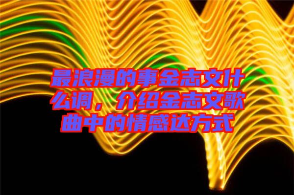最浪漫的事金志文什么調，介紹金志文歌曲中的情感達方式