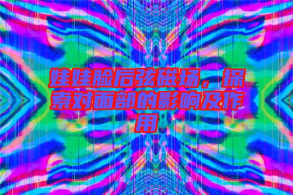 娃娃臉后弦磁場(chǎng)，探索對(duì)面部的影響及作用