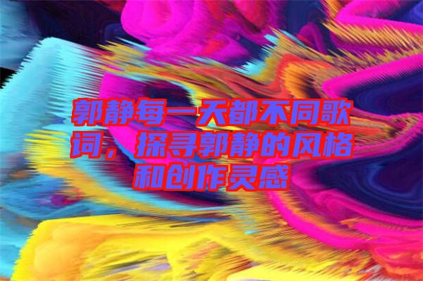 郭靜每一天都不同歌詞，探尋郭靜的風(fēng)格和創(chuàng)作靈感