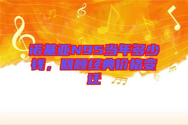 諾基亞N95當年多少錢，回顧經(jīng)典價格變遷