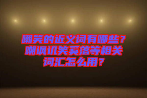 嘲笑的近義詞有哪些？嘲諷譏笑奚落等相關(guān)詞匯怎么用？