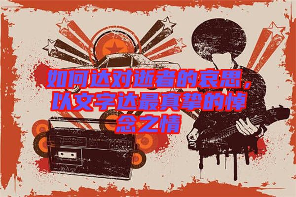 如何達(dá)對(duì)逝者的哀思，以文字達(dá)最真摯的悼念之情