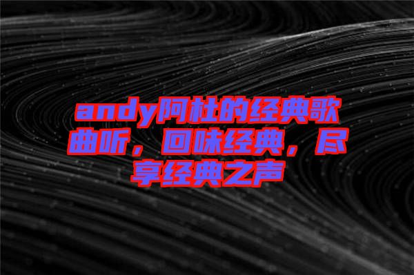 andy阿杜的經(jīng)典歌曲聽，回味經(jīng)典，盡享經(jīng)典之聲