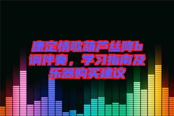 康定情歌葫蘆絲降b調(diào)伴奏，學(xué)習(xí)指南及樂(lè)器購(gòu)買(mǎi)建議