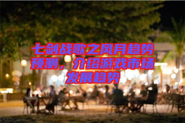七劍戰(zhàn)歌之風(fēng)月趨勢預(yù)測，介紹游戲市場發(fā)展趨勢