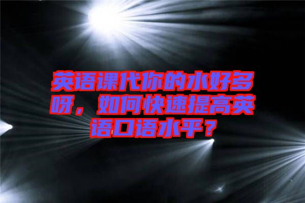 英語課代你的水好多呀，如何快速提高英語口語水平？