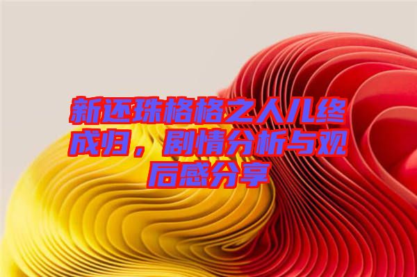 新還珠格格之人兒終成歸，劇情分析與觀后感分享