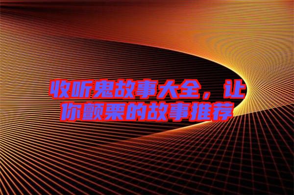 收聽鬼故事大全，讓你顫栗的故事推薦
