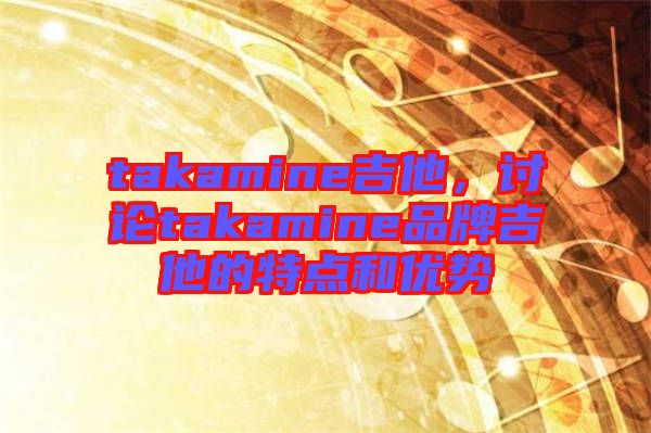 takamine吉他，討論takamine品牌吉他的特點(diǎn)和優(yōu)勢(shì)