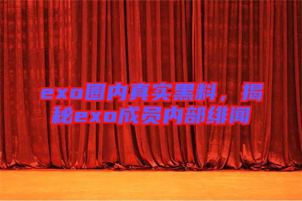 exo圈內(nèi)真實(shí)黑料，揭秘exo成員內(nèi)部緋聞