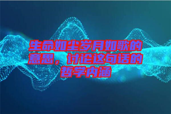 生命如塵歲月如歌的意思，討論這句話的哲學(xué)內(nèi)涵