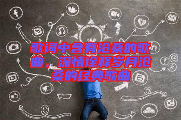 歌詞中含有滄桑的歌曲，深情詮釋歲月滄桑的經(jīng)典歌曲