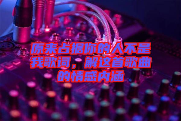 原來占據(jù)你的人不是我歌詞，解這首歌曲的情感內(nèi)涵