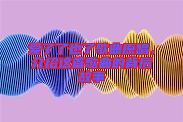 愛(ài)了了也了歌曲原唱，介紹這首歌曲的背后故事