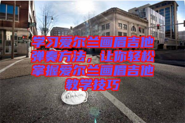學習愛爾蘭畫眉吉他彈奏方法，讓你輕松掌握愛爾蘭畫眉吉他教學技巧