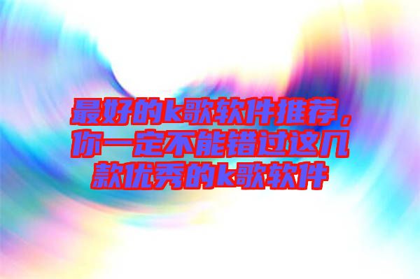 最好的k歌軟件推薦，你一定不能錯過這幾款優(yōu)秀的k歌軟件