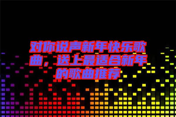 對(duì)你說聲新年快樂歌曲，送上最適合新年的歌曲推薦