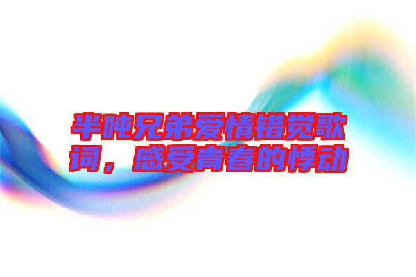 半噸兄弟愛(ài)情錯(cuò)覺(jué)歌詞，感受青春的悸動(dòng)