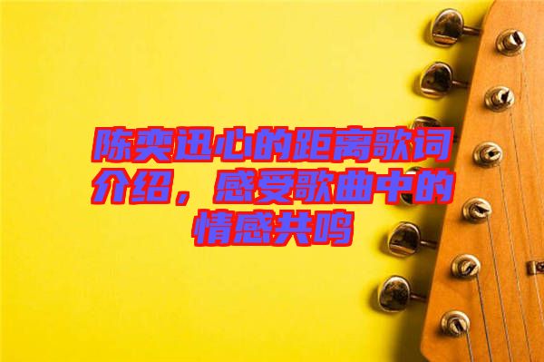 陳奕迅心的距離歌詞介紹，感受歌曲中的情感共鳴