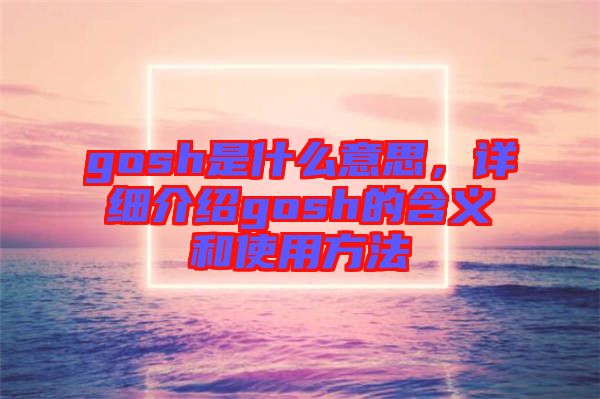 gosh是什么意思，詳細(xì)介紹gosh的含義和使用方法
