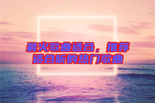 最火歌曲適合，推薦適合聽的熱門歌曲