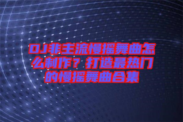 DJ非主流慢搖舞曲怎么制作？打造最熱門的慢搖舞曲合集