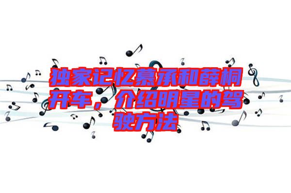 獨(dú)家記憶慕承和薛桐開(kāi)車，介紹明星的駕駛方法