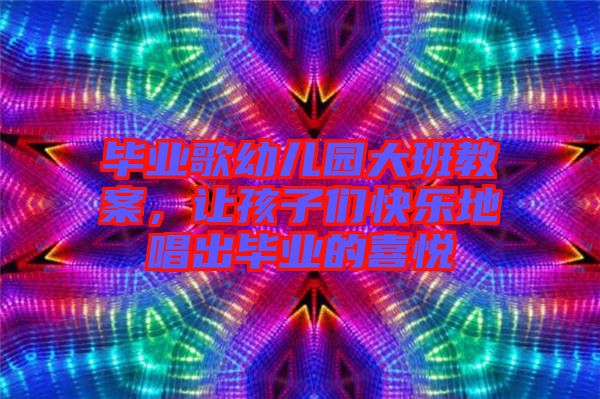畢業(yè)歌幼兒園大班教案，讓孩子們快樂地唱出畢業(yè)的喜悅