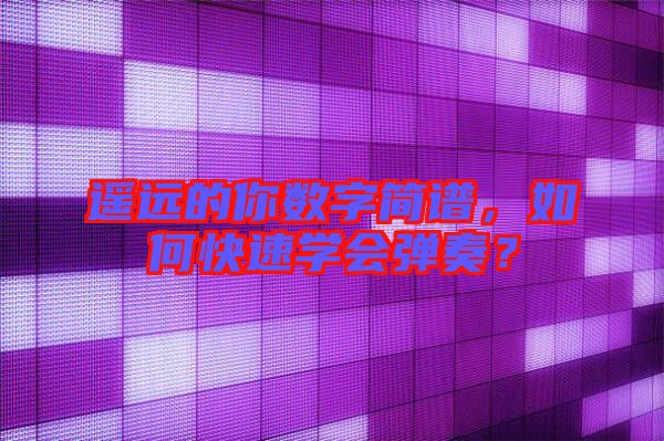 遙遠(yuǎn)的你數(shù)字簡譜，如何快速學(xué)會彈奏？