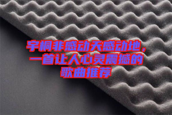 宇桐非感動(dòng)天感動(dòng)地，一首讓人心靈震撼的歌曲推薦