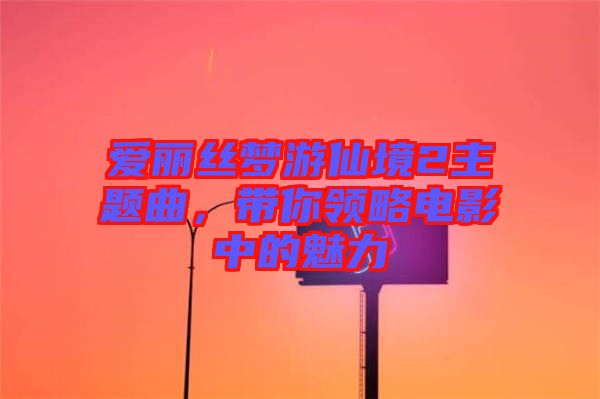 愛麗絲夢游仙境2主題曲，帶你領略電影中的魅力