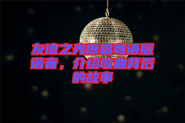 友誼之光原唱粵語版諧音，介紹歌曲背后的故事