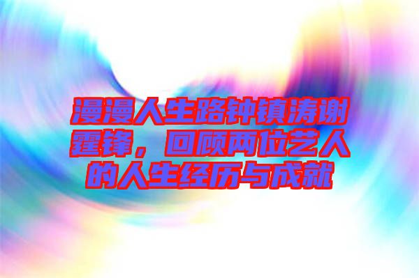漫漫人生路鐘鎮(zhèn)濤謝霆鋒，回顧兩位藝人的人生經(jīng)歷與成就