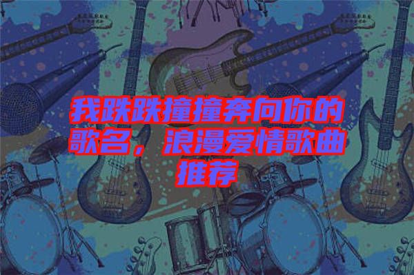 我跌跌撞撞奔向你的歌名，浪漫愛情歌曲推薦