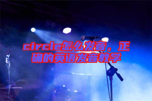 circle怎么發(fā)音，正確的英語發(fā)音教學(xué)