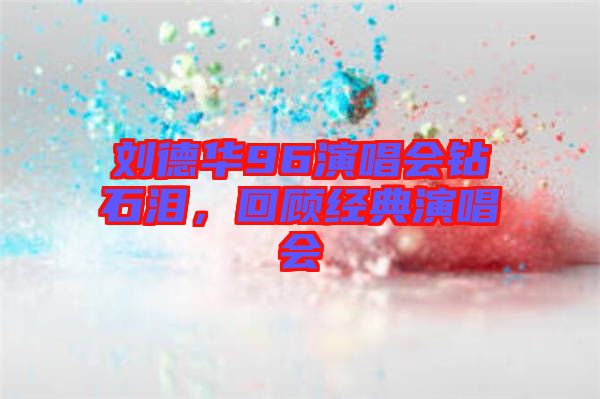 劉德華96演唱會(huì)鉆石淚，回顧經(jīng)典演唱會(huì)