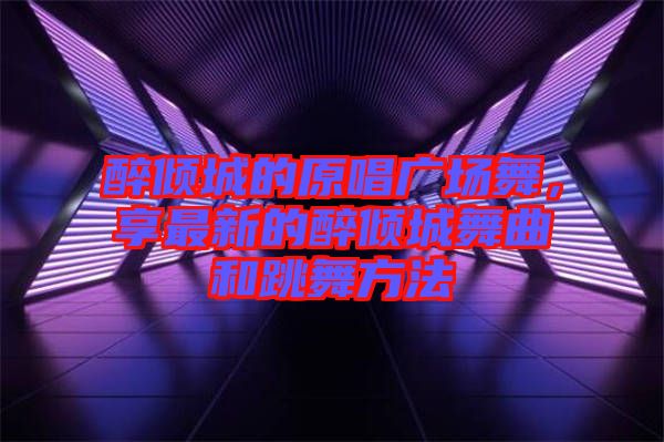 醉傾城的原唱廣場舞，享最新的醉傾城舞曲和跳舞方法