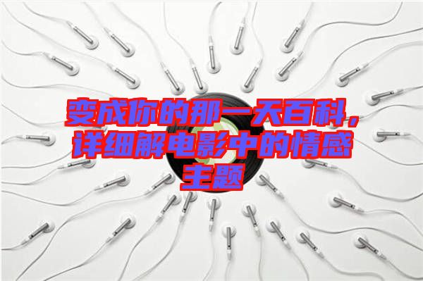 變成你的那一天百科，詳細解電影中的情感主題