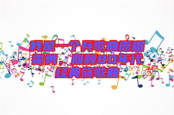 我是一個(gè)兵歌曲原唱霍勇，回顧80年代經(jīng)典旅歌曲
