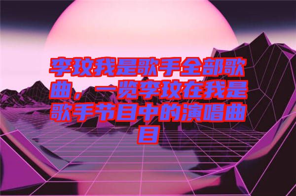 李玟我是歌手全部歌曲，一覽李玟在我是歌手節(jié)目中的演唱曲目