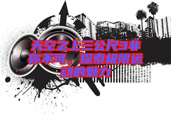 天空之上三公尺3非你不可，探索極限運動的魅力