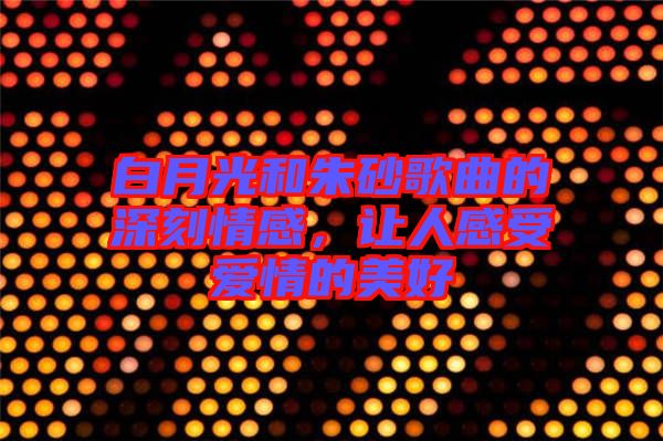白月光和朱砂歌曲的深刻情感，讓人感受愛(ài)情的美好