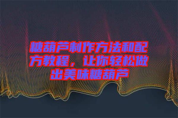 糖葫蘆制作方法和配方教程，讓你輕松做出美味糖葫蘆
