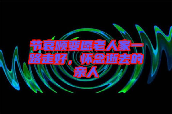節(jié)哀順變愿老人家一路走好，懷念逝去的親人